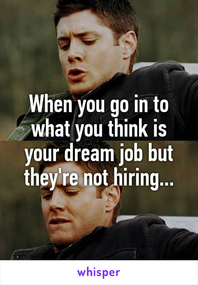 When you go in to what you think is your dream job but they're not hiring...