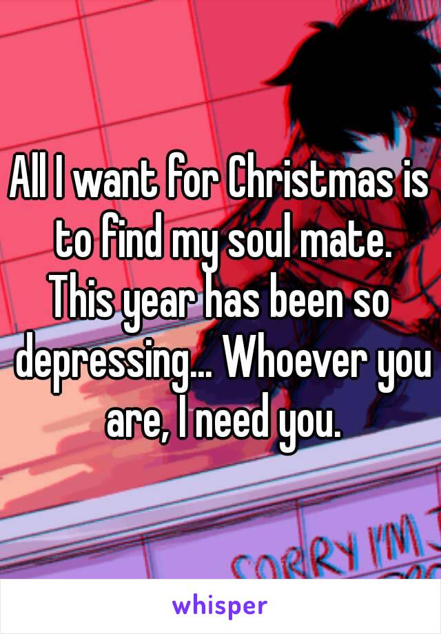 All I want for Christmas is to find my soul mate.
This year has been so depressing... Whoever you are, I need you.