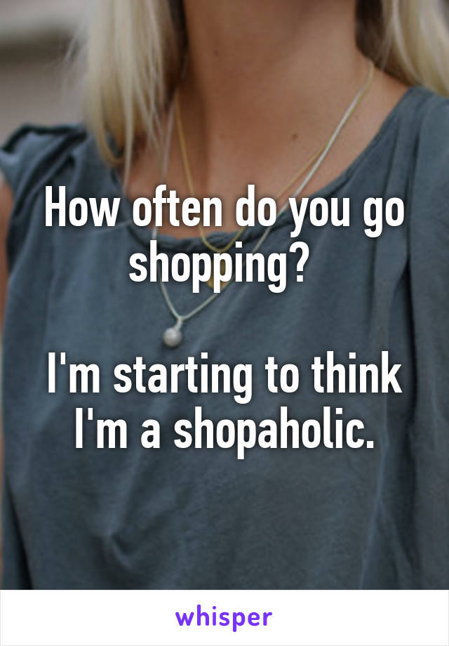 How often do you go shopping? 

I'm starting to think I'm a shopaholic.