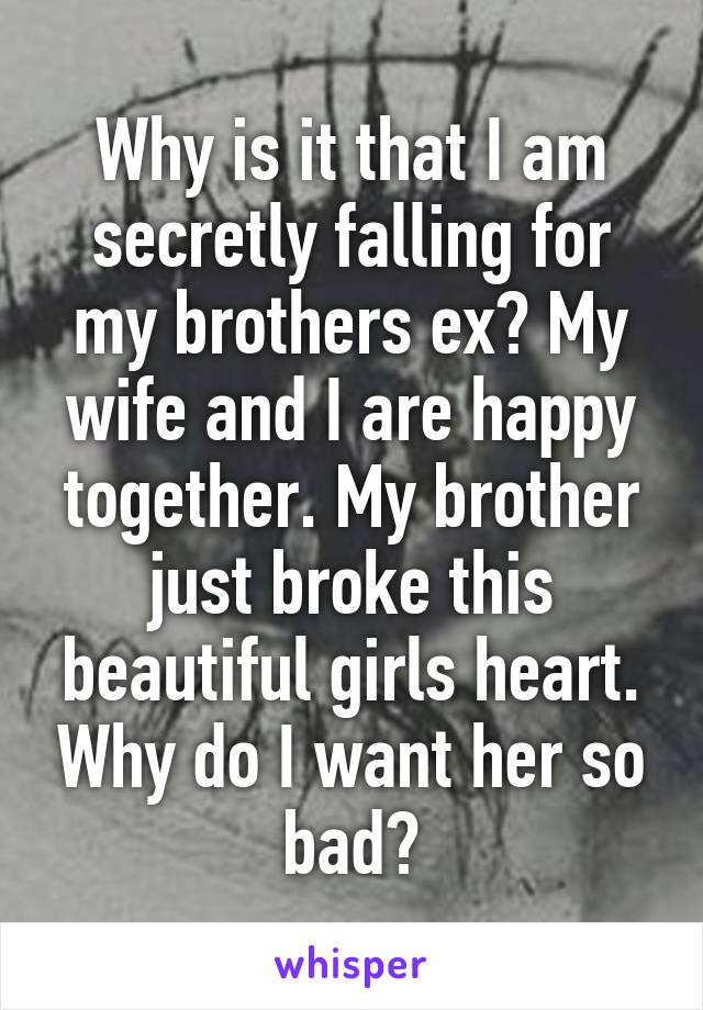 Why is it that I am secretly falling for my brothers ex? My wife and I are happy together. My brother just broke this beautiful girls heart. Why do I want her so bad?