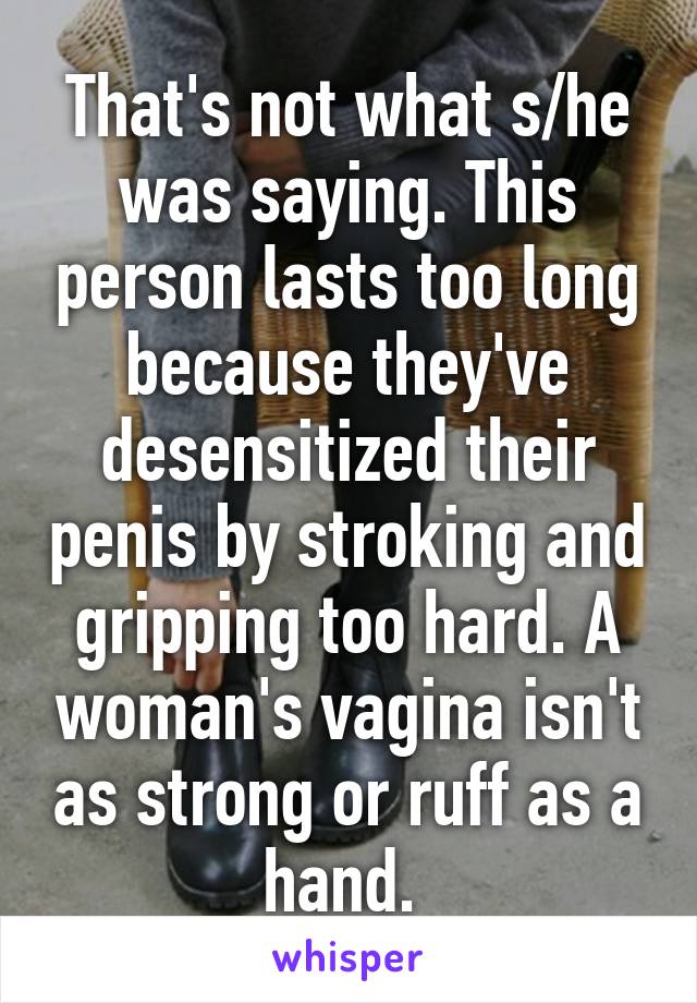 That's not what s/he was saying. This person lasts too long because they've desensitized their penis by stroking and gripping too hard. A woman's vagina isn't as strong or ruff as a hand. 