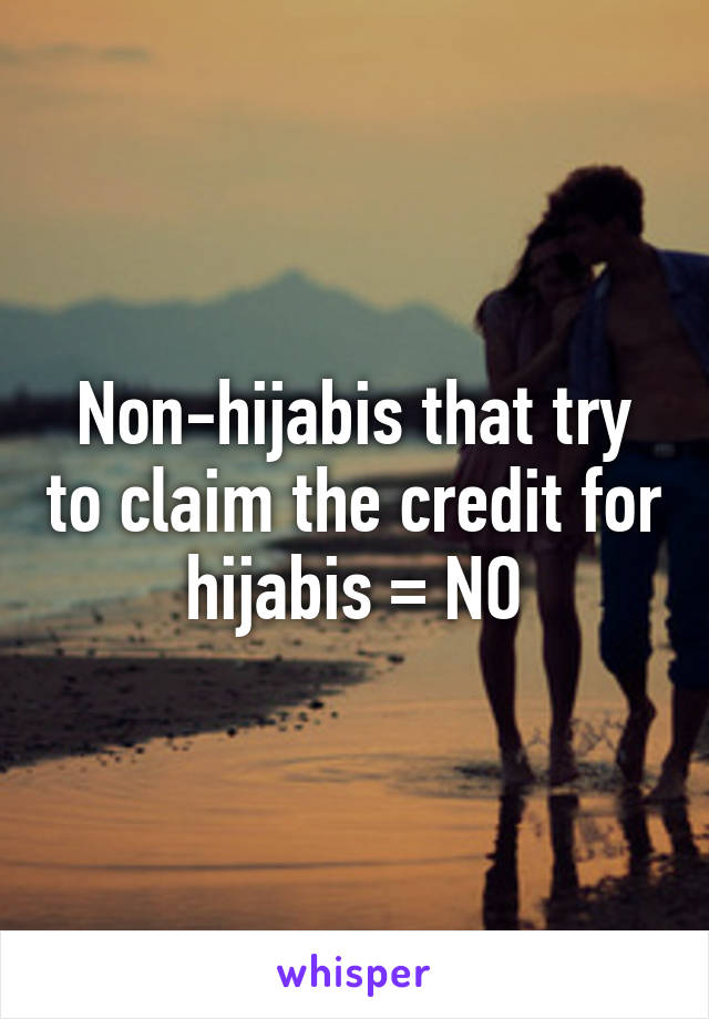 Non-hijabis that try to claim the credit for hijabis = NO