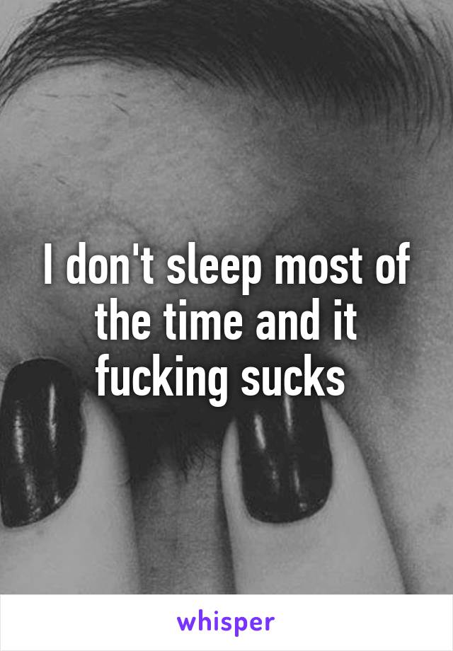 I don't sleep most of the time and it fucking sucks 