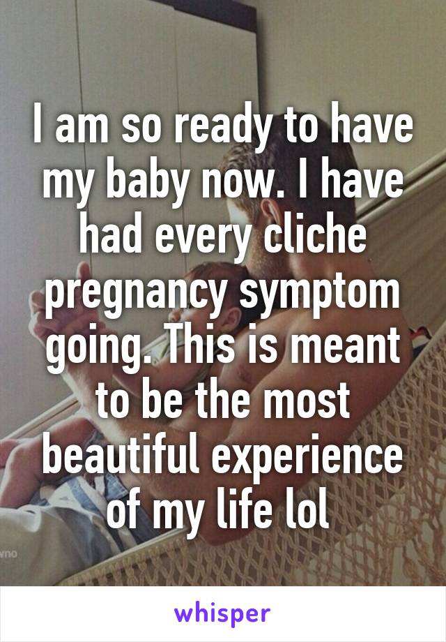 I am so ready to have my baby now. I have had every cliche pregnancy symptom going. This is meant to be the most beautiful experience of my life lol 