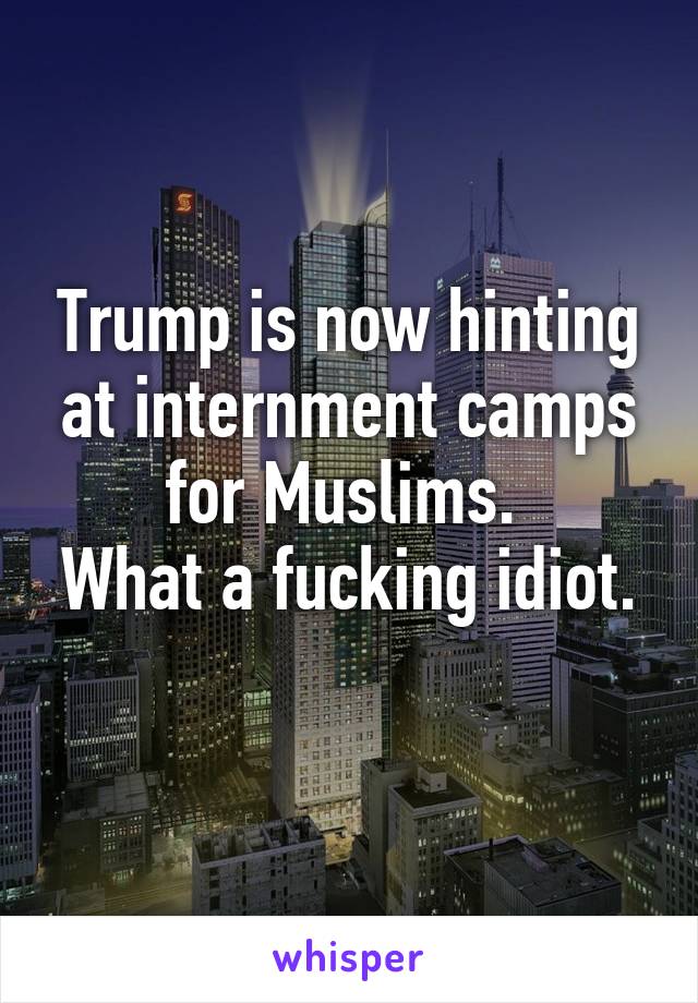 Trump is now hinting at internment camps for Muslims. 
What a fucking idiot. 