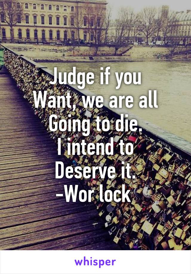 Judge if you
Want, we are all
Going to die.
I intend to
Deserve it.
-Wor lock 