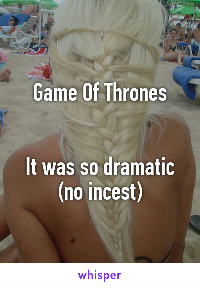 Game Of Thrones


It was so dramatic (no incest)