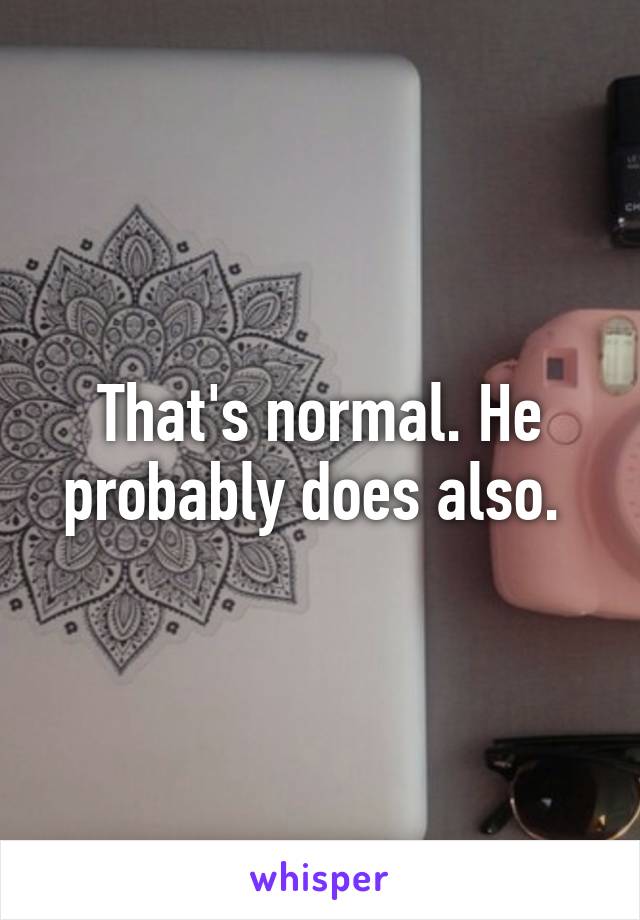 That's normal. He probably does also. 