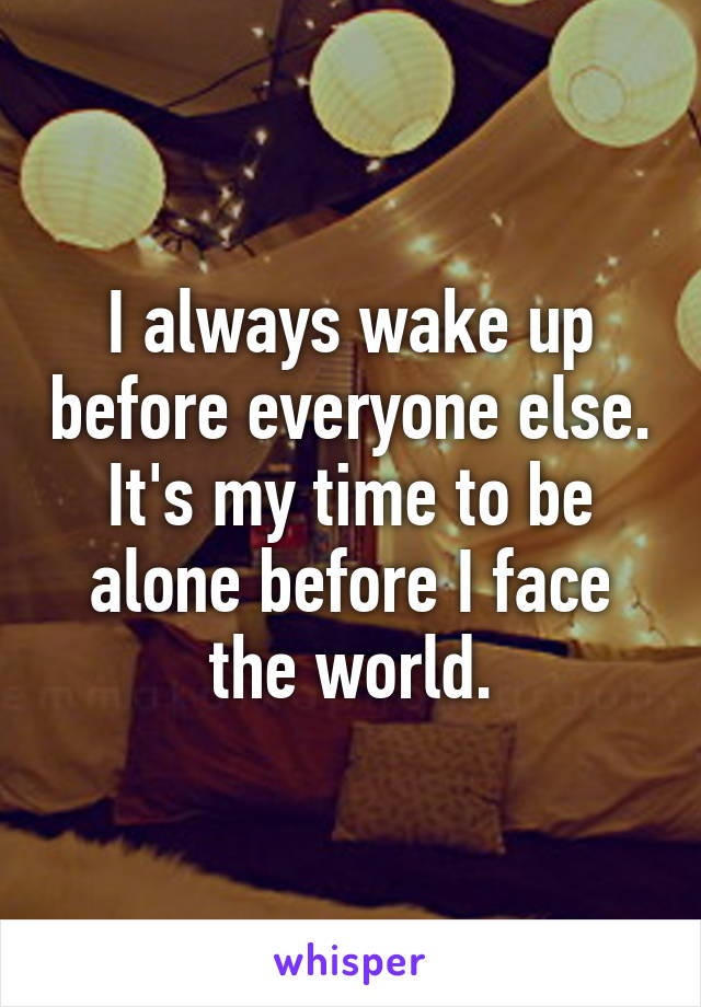 I always wake up before everyone else. It's my time to be alone before I face the world.