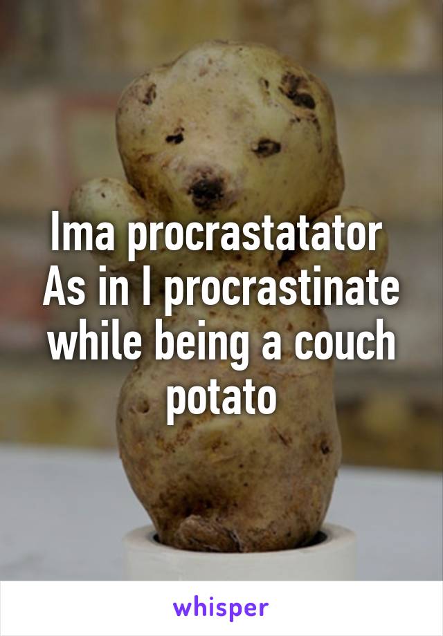 Ima procrastatator 
As in I procrastinate while being a couch potato