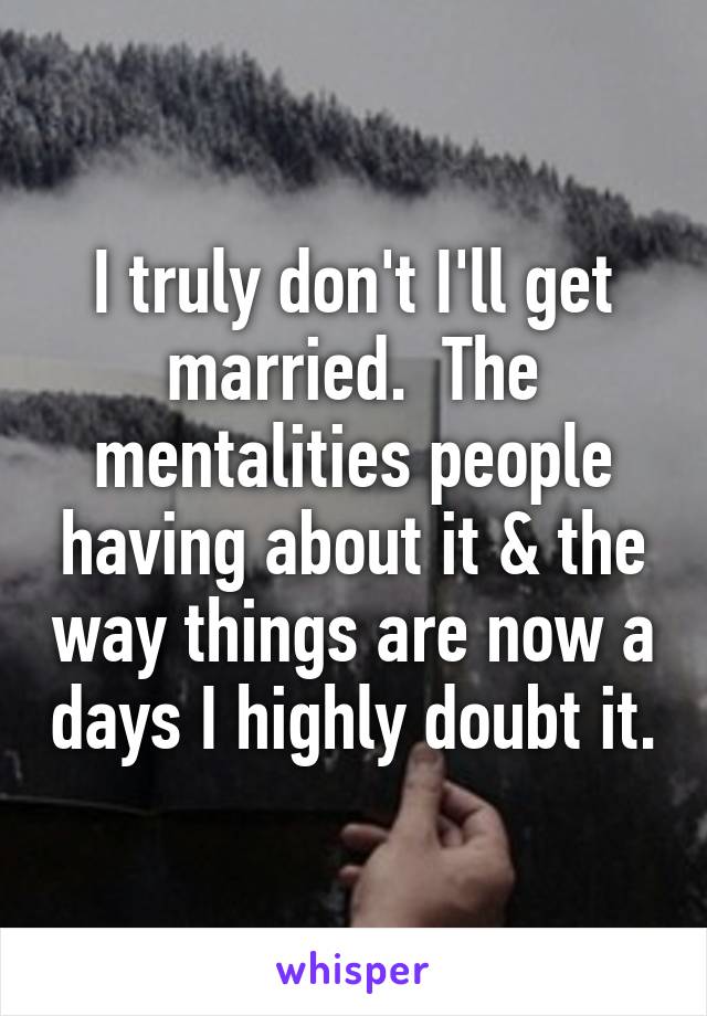 I truly don't I'll get married.  The mentalities people having about it & the way things are now a days I highly doubt it.