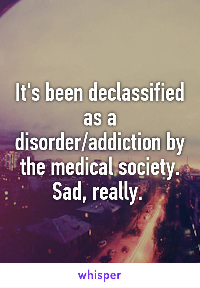 It's been declassified as a disorder/addiction by the medical society. Sad, really. 