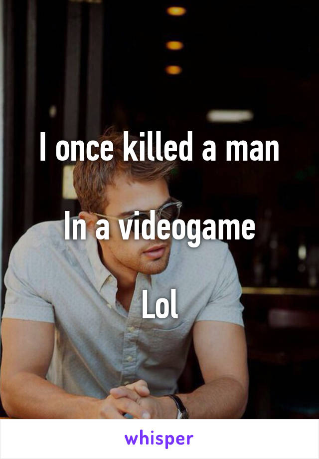 I once killed a man

In a videogame

Lol