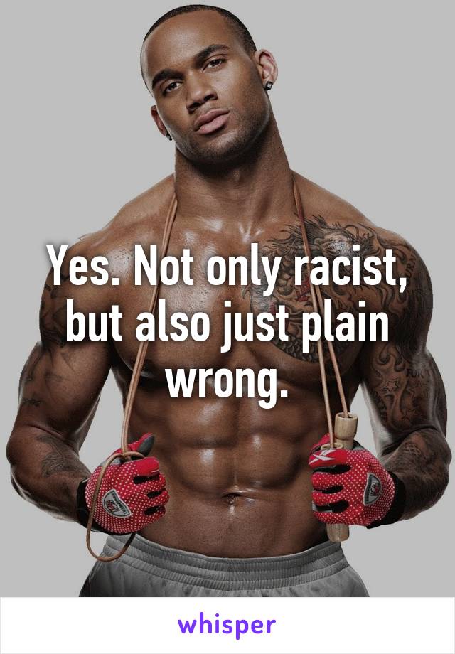 Yes. Not only racist, but also just plain wrong.