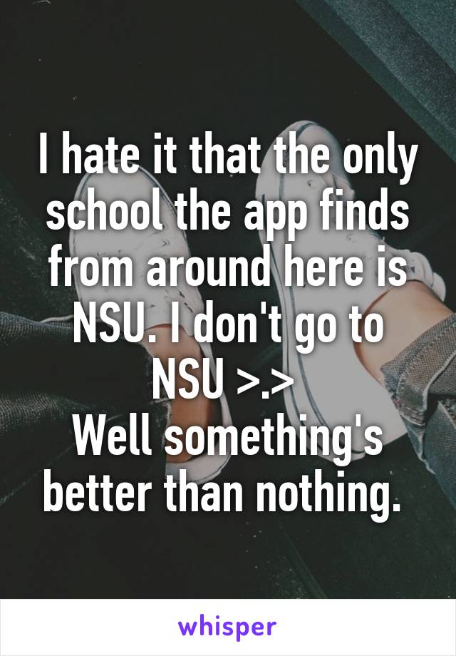 I hate it that the only school the app finds from around here is NSU. I don't go to NSU >.> 
Well something's better than nothing. 