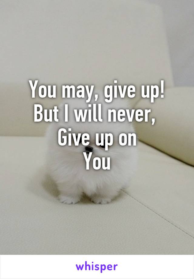 You may, give up!
But I will never, 
Give up on
You
