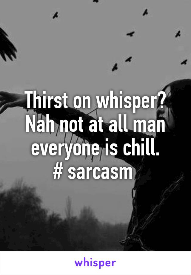 Thirst on whisper? Nah not at all man everyone is chill.
# sarcasm 