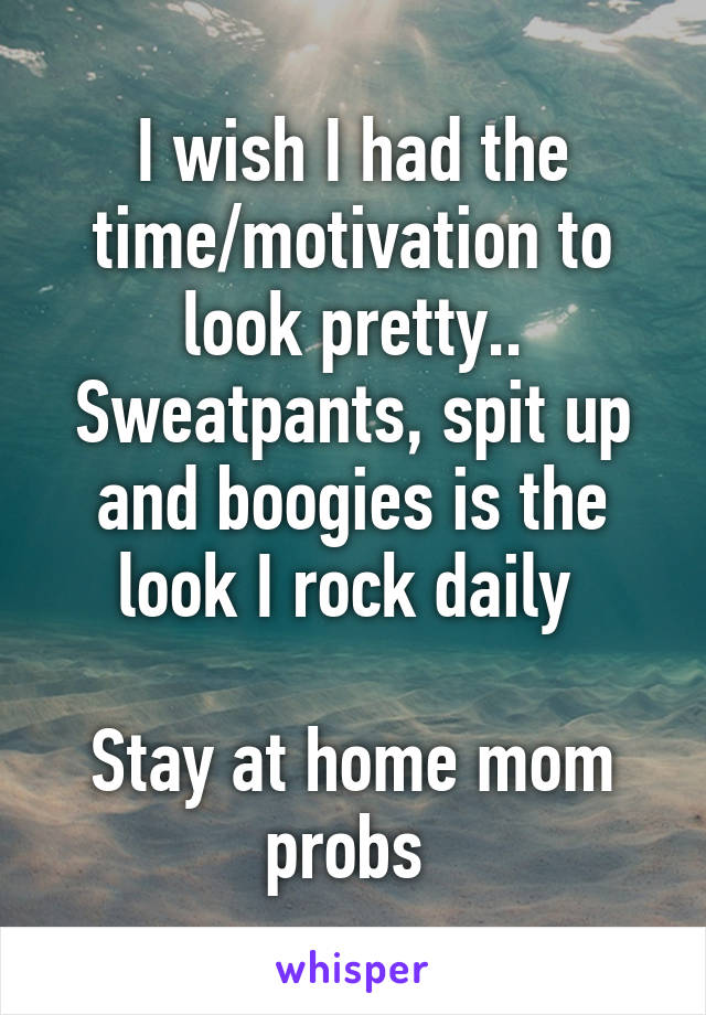 I wish I had the time/motivation to look pretty.. Sweatpants, spit up and boogies is the look I rock daily 

Stay at home mom probs 