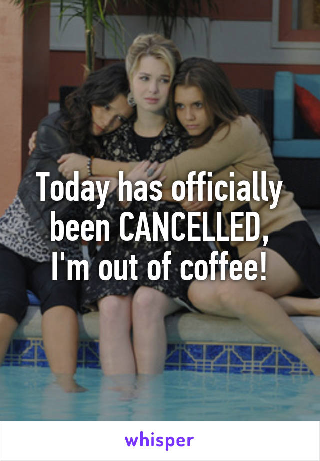 Today has officially been CANCELLED,
I'm out of coffee!