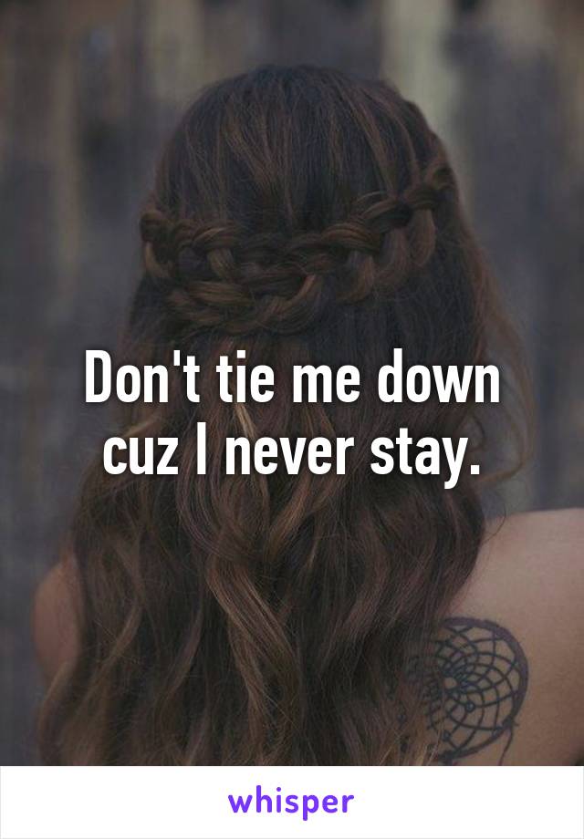 Don't tie me down cuz I never stay.