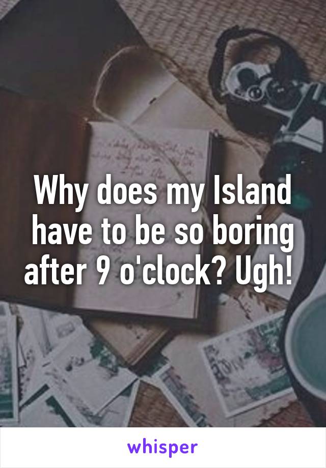 Why does my Island have to be so boring after 9 o'clock? Ugh! 