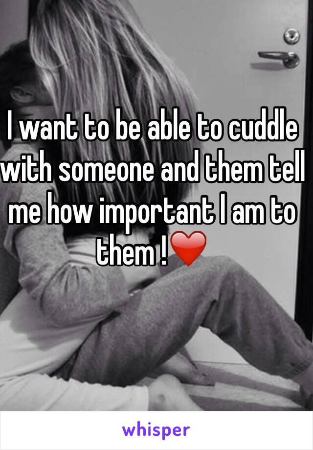 I want to be able to cuddle with someone and them tell me how important I am to them !❤️