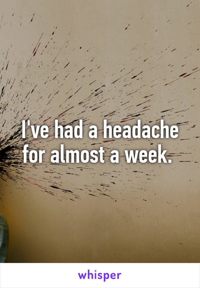 I've had a headache for almost a week. 