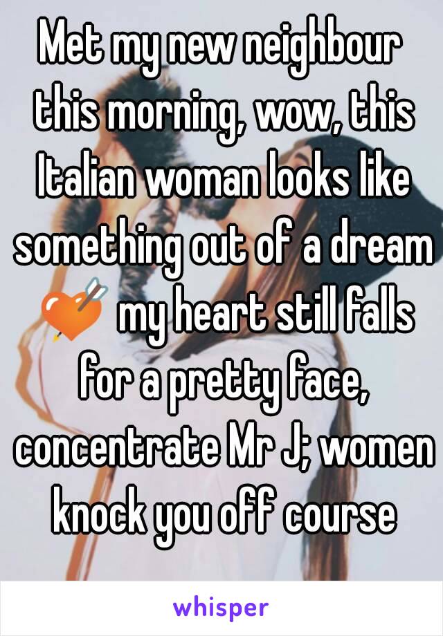 Met my new neighbour this morning, wow, this Italian woman looks like something out of a dream 💘 my heart still falls for a pretty face, concentrate Mr J; women knock you off course