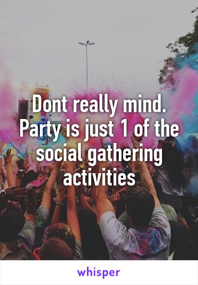 Dont really mind. Party is just 1 of the social gathering activities