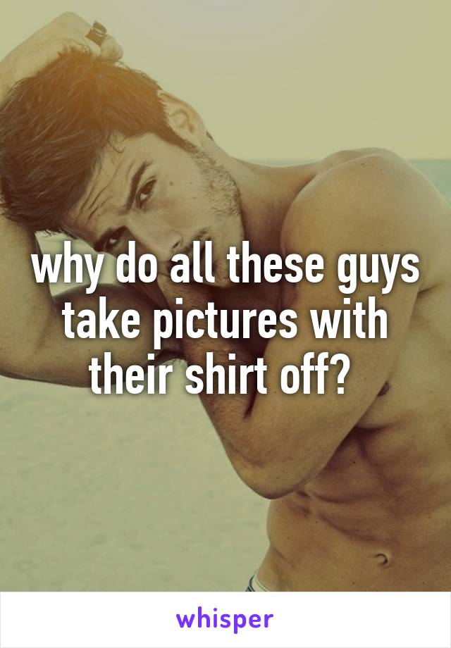 why do all these guys take pictures with their shirt off? 