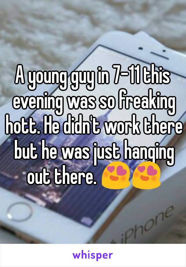 A young guy in 7-11 this evening was so freaking hott. He didn't work there but he was just hanging out there. 😍😍