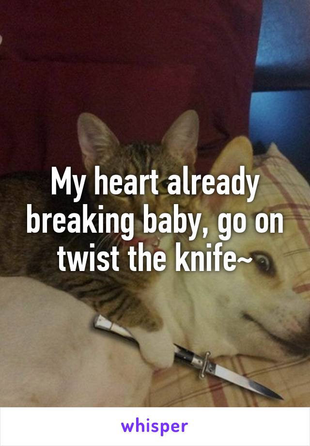 My heart already breaking baby, go on twist the knife~