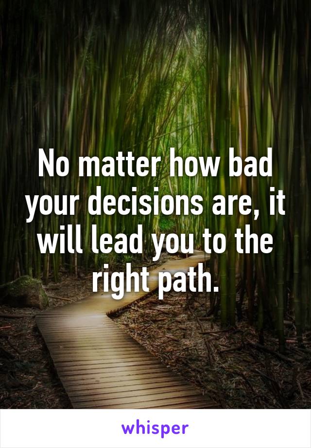 No matter how bad your decisions are, it will lead you to the right path.