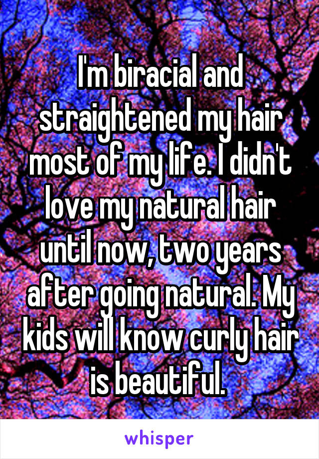 I'm biracial and straightened my hair most of my life. I didn't love my natural hair until now, two years after going natural. My kids will know curly hair is beautiful. 