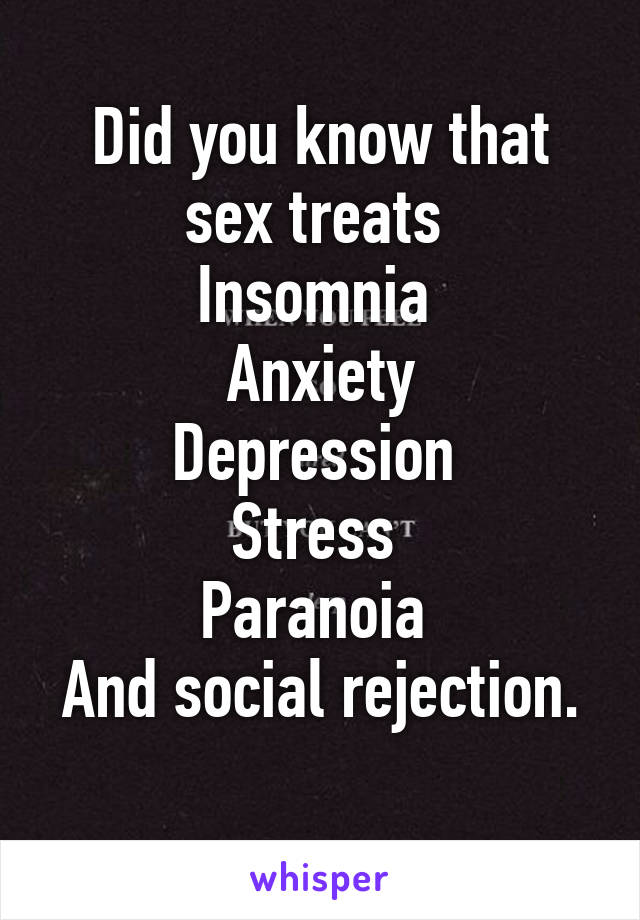 Did you know that sex treats 
Insomnia 
Anxiety
Depression 
Stress 
Paranoia 
And social rejection. 