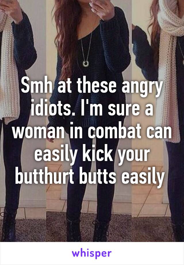 Smh at these angry idiots. I'm sure a woman in combat can easily kick your butthurt butts easily 