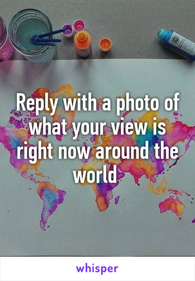 Reply with a photo of what your view is right now around the world 