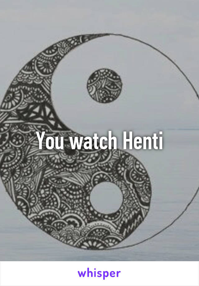 You watch Henti