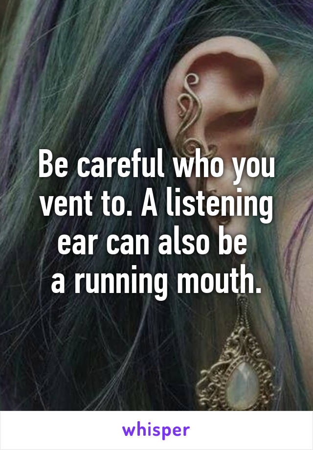 Be careful who you vent to. A listening ear can also be 
a running mouth.