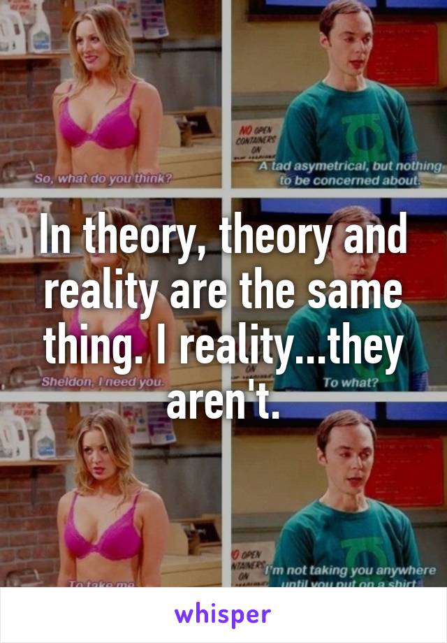 In theory, theory and reality are the same thing. I reality...they aren't.