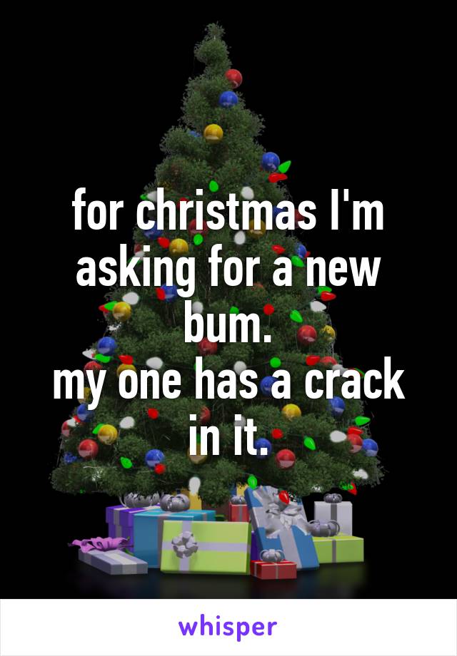 for christmas I'm asking for a new bum.
my one has a crack in it.