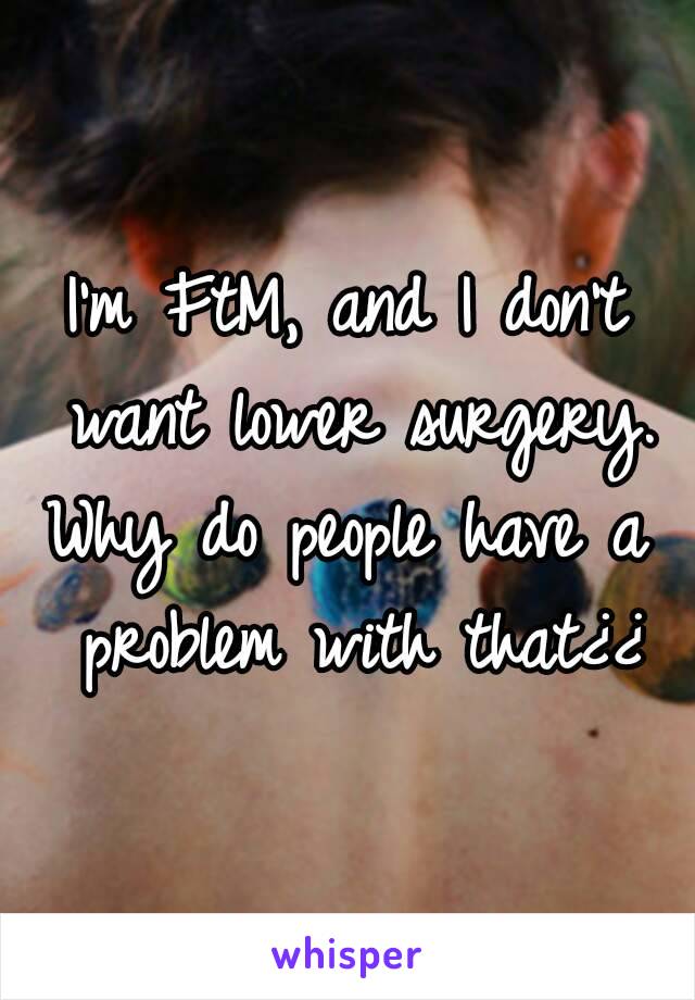 I'm FtM, and I don't want lower surgery.
Why do people have a problem with that¿¿