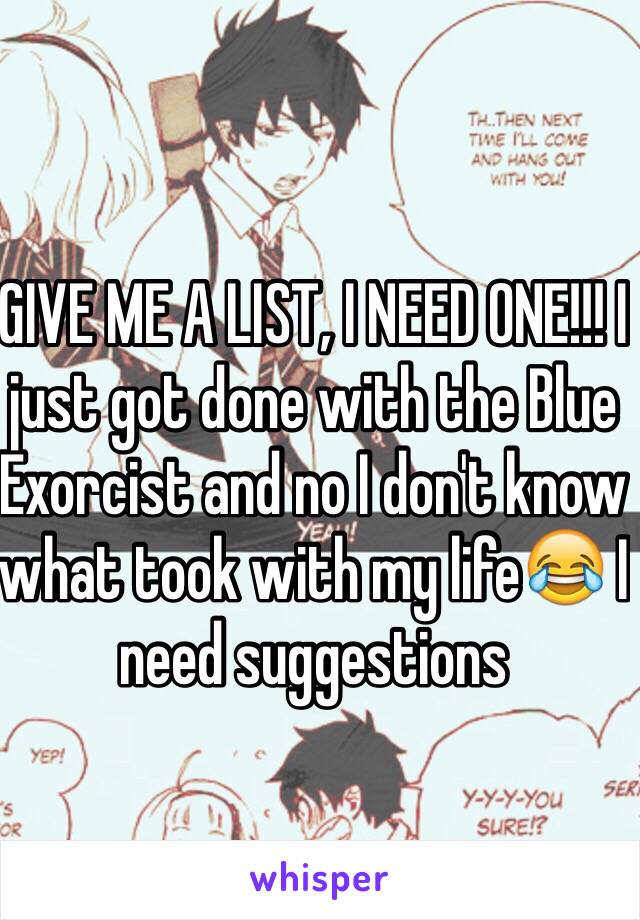 GIVE ME A LIST, I NEED ONE!!! I just got done with the Blue Exorcist and no I don't know what took with my life😂 I need suggestions 