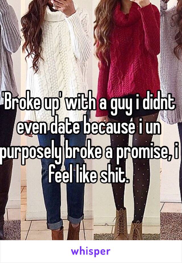 'Broke up' with a guy i didnt even date because i un purposely broke a promise, i feel like shit. 