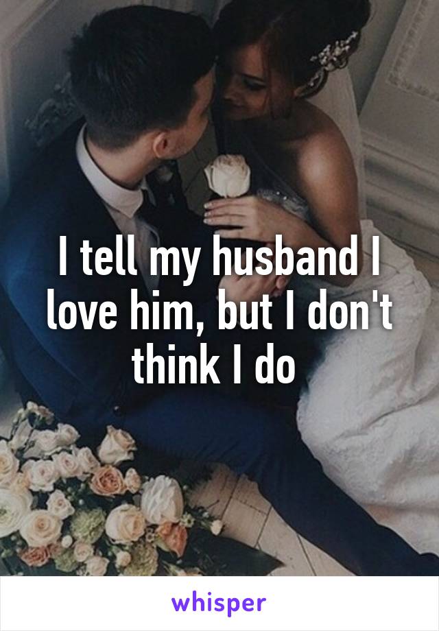 I tell my husband I love him, but I don't think I do 