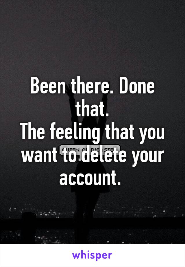 Been there. Done that.
The feeling that you want to delete your account. 