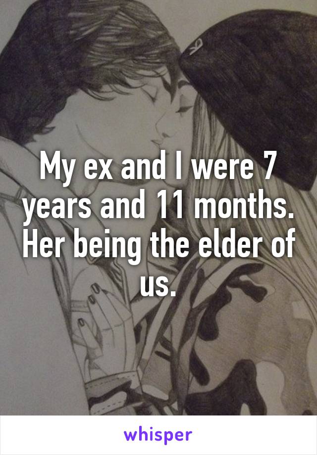 My ex and I were 7 years and 11 months. Her being the elder of us.