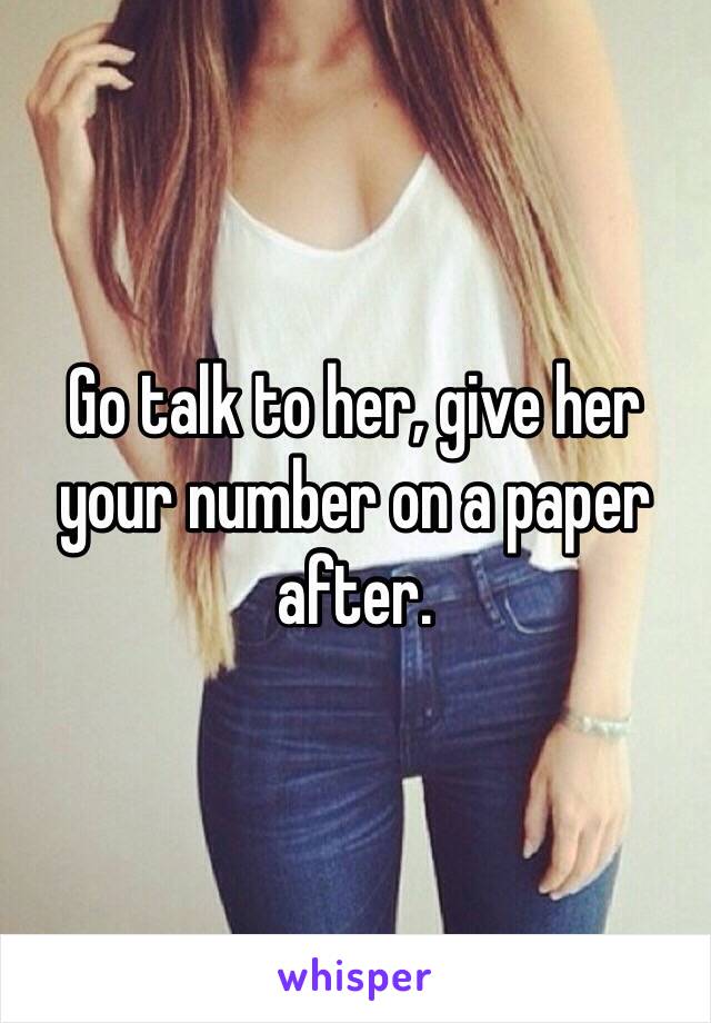 Go talk to her, give her your number on a paper after.