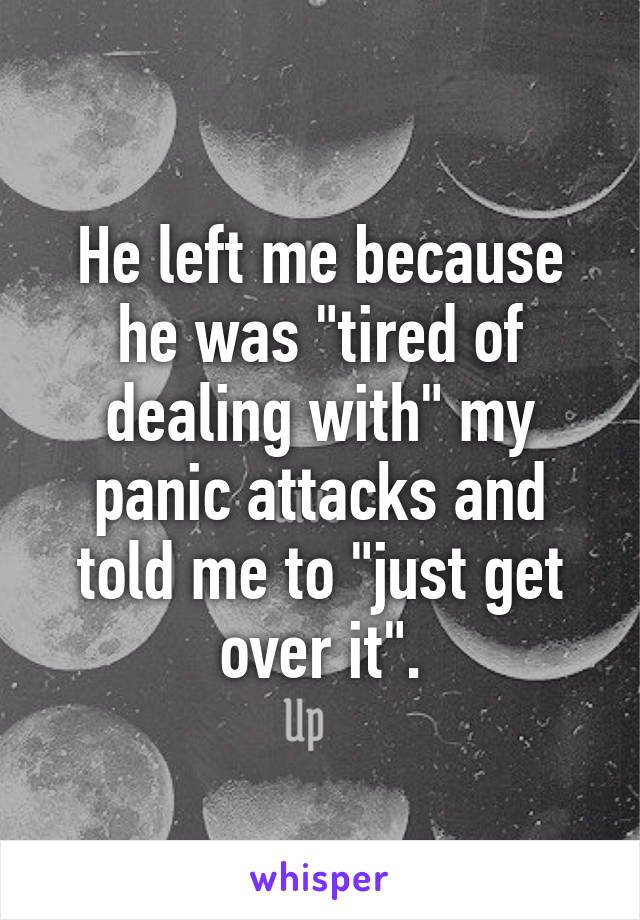 He left me because he was "tired of dealing with" my panic attacks and told me to "just get over it".