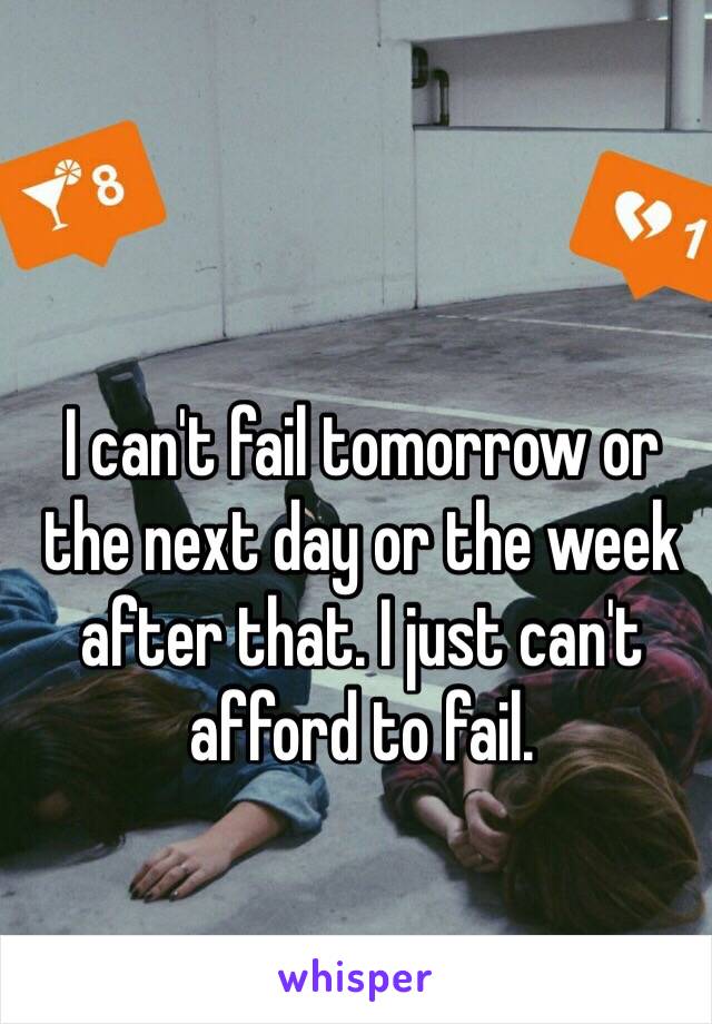 I can't fail tomorrow or the next day or the week after that. I just can't afford to fail. 